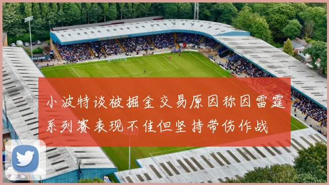小波特谈被掘金交易原因称因雷霆系列赛表现不佳但坚持带伤作战