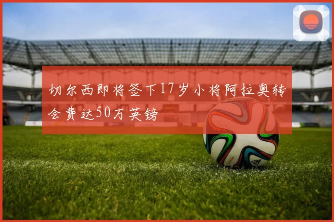 切尔西即将签下17岁小将阿拉奥转会费达50万英镑