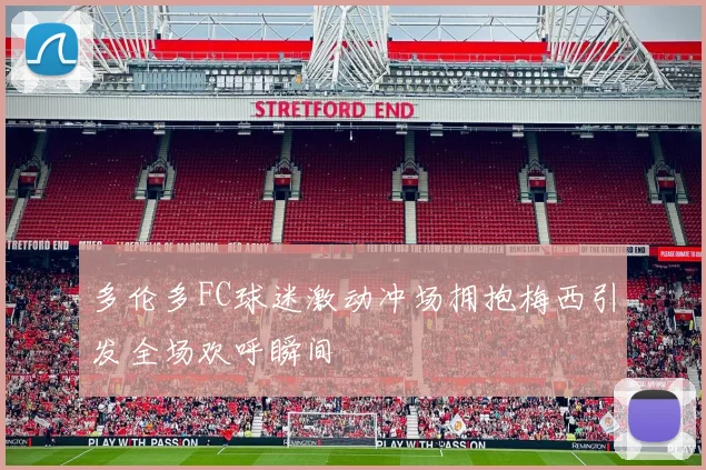 多伦多FC球迷激动冲场拥抱梅西引发全场欢呼瞬间