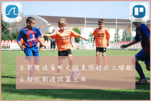 东契奇谈黄蜂之战表现起伏三球配合助攻制造投篮空间