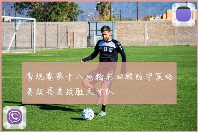 常规赛第十八轮精彩回顾防守策略奏效再度战胜天津队