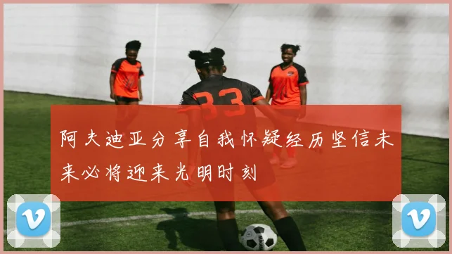 阿夫迪亚分享自我怀疑经历坚信未来必将迎来光明时刻