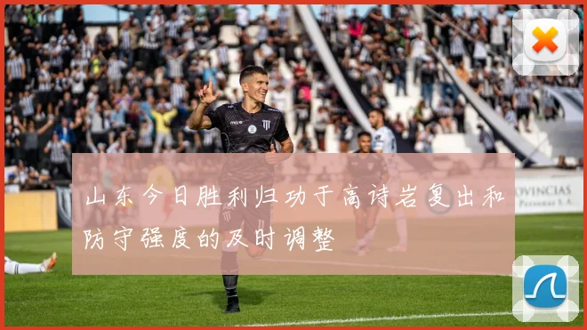山东今日胜利归功于高诗岩复出和防守强度的及时调整