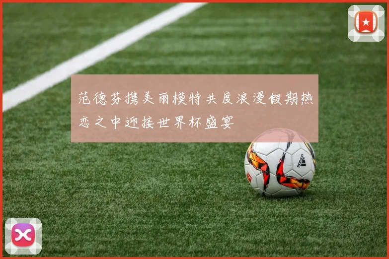 范德芬携美丽模特共度浪漫假期热恋之中迎接世界杯盛宴