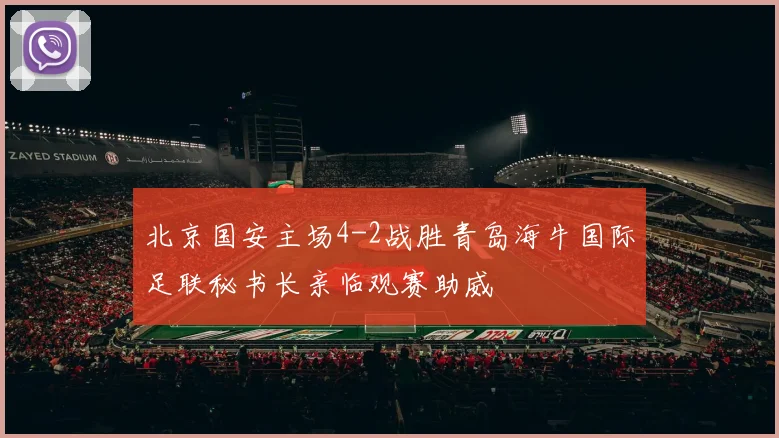 北京国安主场4-2战胜青岛海牛国际足联秘书长亲临观赛助威