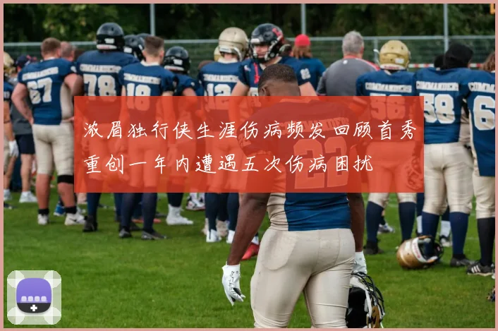 浓眉独行侠生涯伤病频发回顾首秀重创一年内遭遇五次伤病困扰