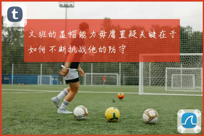 文班的盖帽能力毋庸置疑关键在于如何不断挑战他的防守