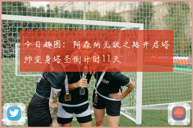 今日趣图：阿森纳无敌之路开启塔帅变身塔圣倒计时11天
