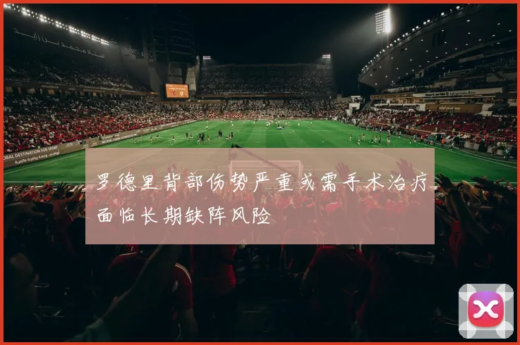罗德里背部伤势严重或需手术治疗面临长期缺阵风险