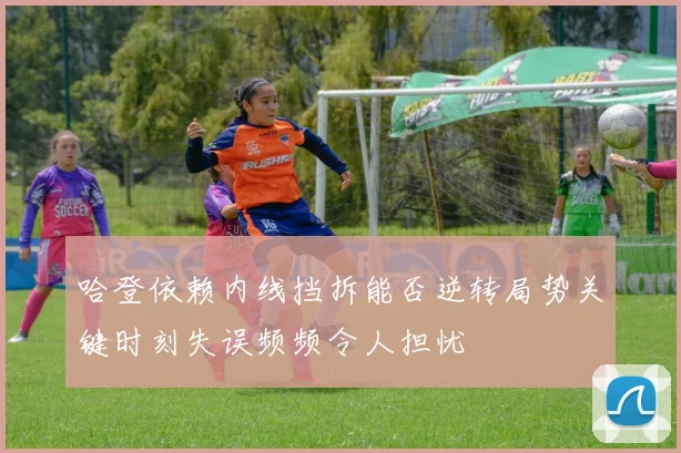 哈登依赖内线挡拆能否逆转局势关键时刻失误频频令人担忧