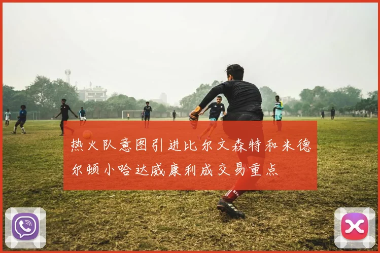 热火队意图引进比尔文森特和米德尔顿小哈达威康利成交易重点