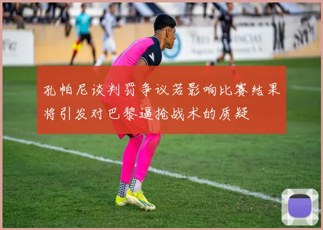 孔帕尼谈判罚争议若影响比赛结果将引发对巴黎逼抢战术的质疑