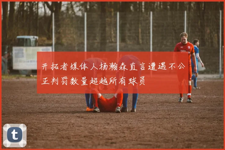 开拓者媒体人杨瀚森直言遭遇不公正判罚数量超越所有球员