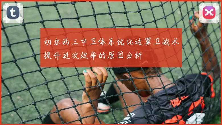 切尔西三中卫体系优化边翼卫战术提升进攻效率的原因分析