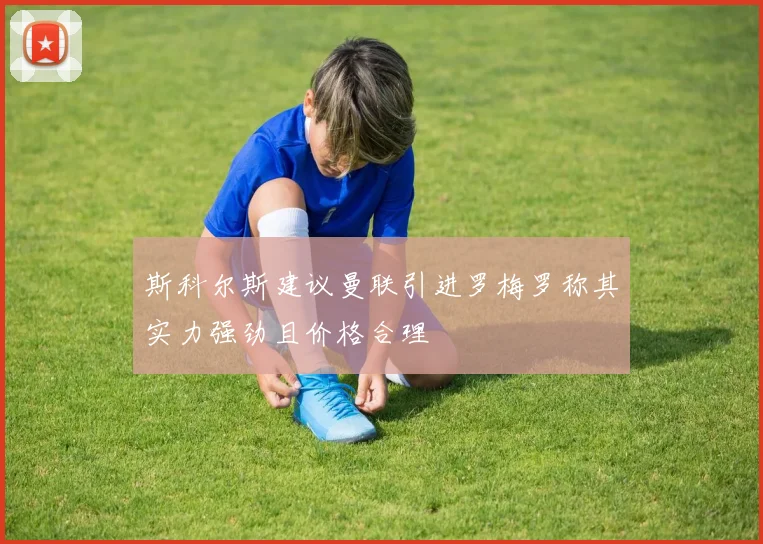斯科尔斯建议曼联引进罗梅罗称其实力强劲且价格合理