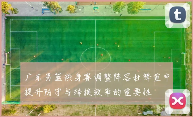 广东男篮热身赛调整阵容杜锋重申提升防守与转换效率的重要性