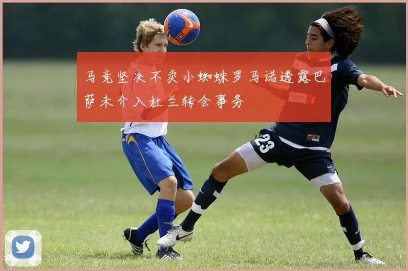 马竞坚决不卖小蜘蛛罗马诺透露巴萨未介入杜兰转会事务